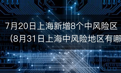 7月20日上海新增8个中风险区（8月31日上海中风险地区有哪些）