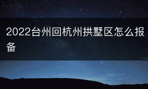 2022台州回杭州拱墅区怎么报备