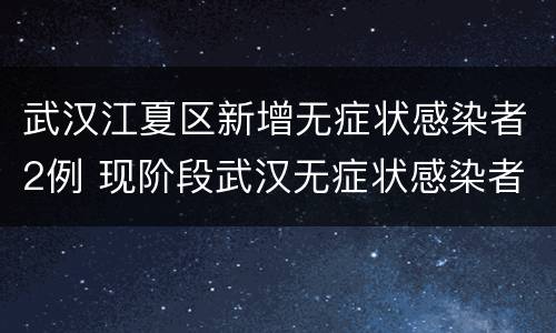 武汉江夏区新增无症状感染者2例 现阶段武汉无症状感染者传染性很低