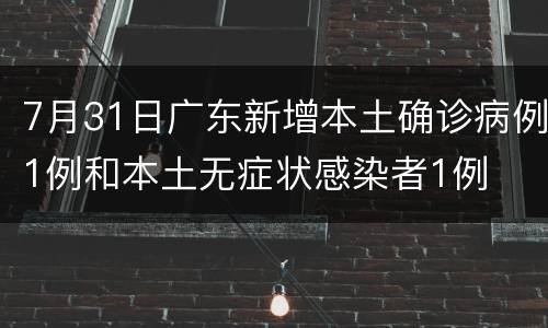 7月31日广东新增本土确诊病例1例和本土无症状感染者1例