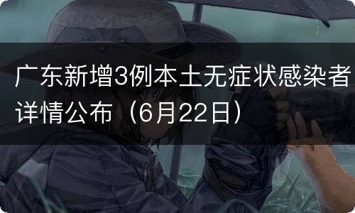 广东新增3例本土无症状感染者详情公布（6月22日）