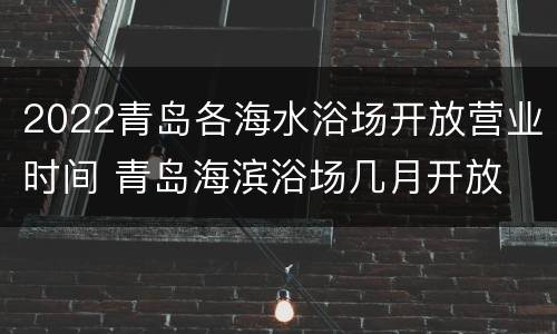 2022青岛各海水浴场开放营业时间 青岛海滨浴场几月开放