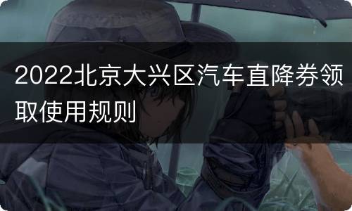 2022北京大兴区汽车直降券领取使用规则