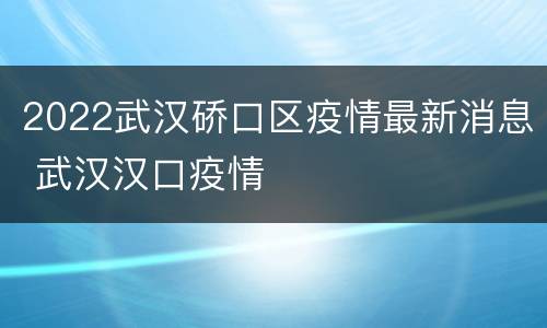 2022武汉硚口区疫情最新消息 武汉汉口疫情