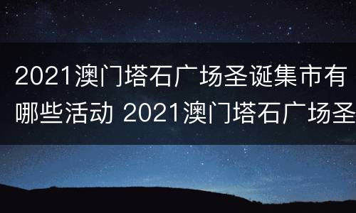 2021澳门塔石广场圣诞集市有哪些活动 2021澳门塔石广场圣诞集市有哪些活动呢
