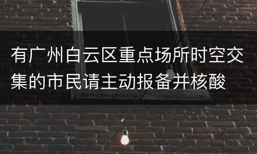 有广州白云区重点场所时空交集的市民请主动报备并核酸
