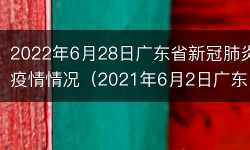 2022年6月28日广东省新冠肺炎疫情情况（2021年6月2日广东省新冠肺炎疫情情况）