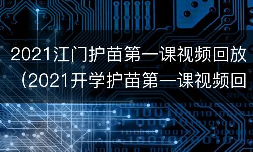 2021江门护苗第一课视频回放（2021开学护苗第一课视频回放）