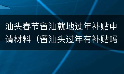 汕头春节留汕就地过年补贴申请材料（留汕头过年有补贴吗）