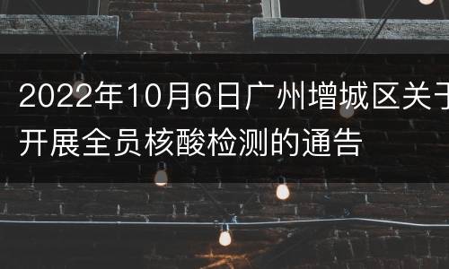 2022年10月6日广州增城区关于开展全员核酸检测的通告