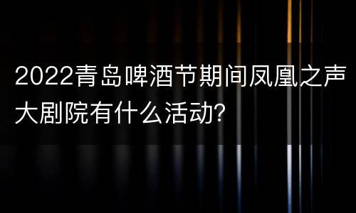 2022青岛啤酒节期间凤凰之声大剧院有什么活动？