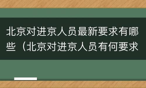 北京对进京人员最新要求有哪些（北京对进京人员有何要求）