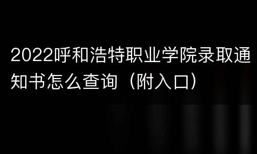 2022呼和浩特职业学院录取通知书怎么查询（附入口）