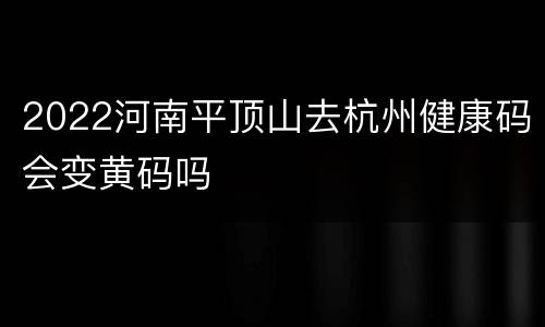 2022河南平顶山去杭州健康码会变黄码吗