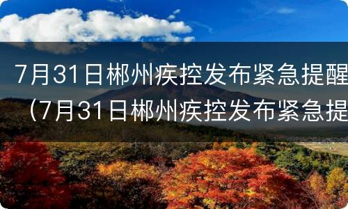 7月31日郴州疾控发布紧急提醒（7月31日郴州疾控发布紧急提醒简讯）