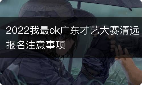 2022我最ok广东才艺大赛清远报名注意事项