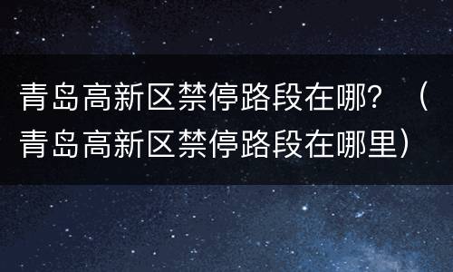 青岛高新区禁停路段在哪？（青岛高新区禁停路段在哪里）