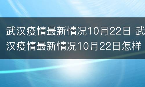 武汉疫情最新情况10月22日 武汉疫情最新情况10月22日怎样
