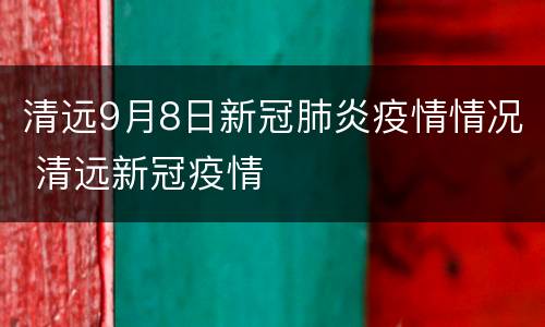 清远9月8日新冠肺炎疫情情况 清远新冠疫情
