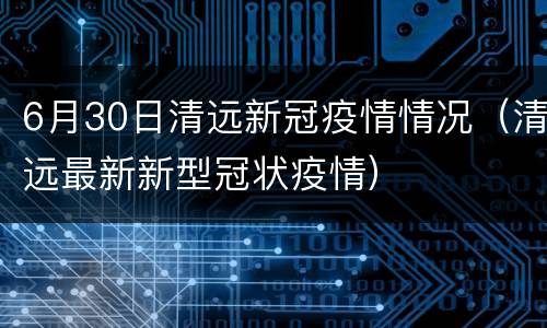 6月30日清远新冠疫情情况（清远最新新型冠状疫情）
