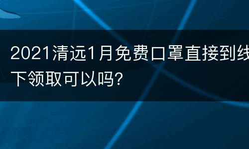 2021清远1月免费口罩直接到线下领取可以吗？