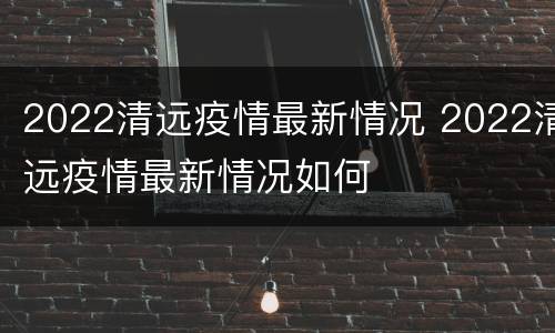 2022清远疫情最新情况 2022清远疫情最新情况如何