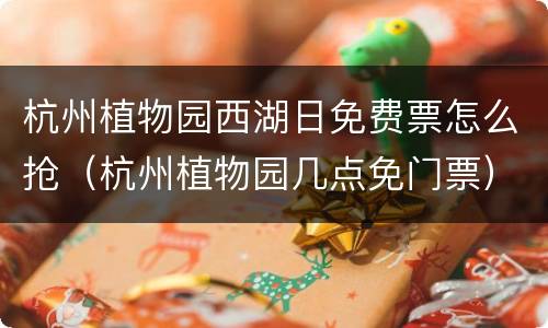 杭州植物园西湖日免费票怎么抢（杭州植物园几点免门票）