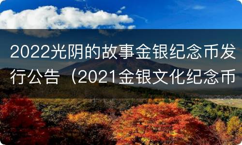 2022光阴的故事金银纪念币发行公告（2021金银文化纪念币）