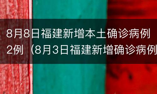 8月8日福建新增本土确诊病例2例（8月3日福建新增确诊病例）