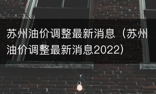 苏州油价调整最新消息（苏州油价调整最新消息2022）