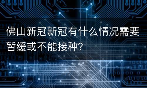 佛山新冠新冠有什么情况需要暂缓或不能接种？