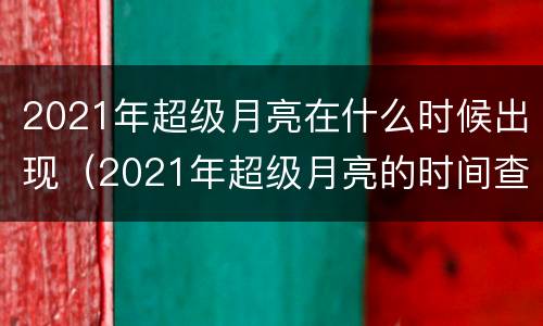 2021年超级月亮在什么时候出现（2021年超级月亮的时间查询）