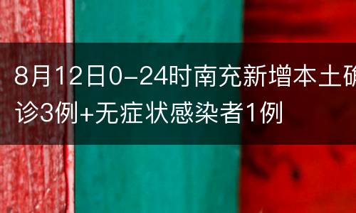 8月12日0-24时南充新增本土确诊3例+无症状感染者1例
