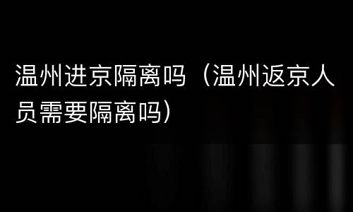 温州进京隔离吗（温州返京人员需要隔离吗）