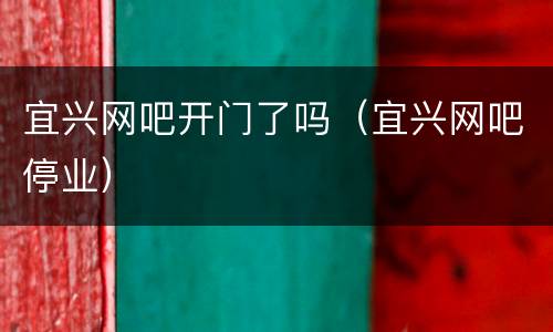 宜兴网吧开门了吗（宜兴网吧停业）