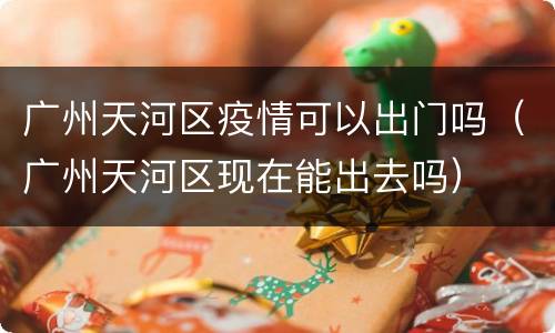 广州天河区疫情可以出门吗（广州天河区现在能出去吗）