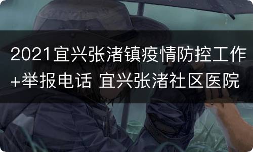 2021宜兴张渚镇疫情防控工作+举报电话 宜兴张渚社区医院电话