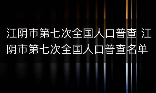 江阴市第七次全国人口普查 江阴市第七次全国人口普查名单