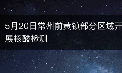 5月20日常州前黄镇部分区域开展核酸检测