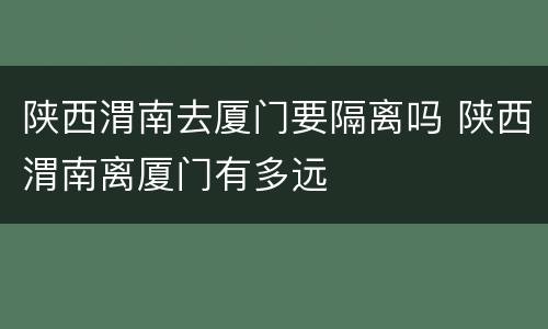 陕西渭南去厦门要隔离吗 陕西渭南离厦门有多远