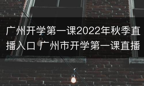 广州开学第一课2022年秋季直播入口 广州市开学第一课直播