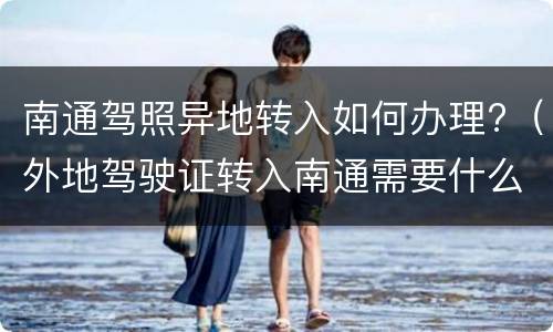 南通驾照异地转入如何办理?（外地驾驶证转入南通需要什么手续）