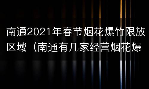 南通2021年春节烟花爆竹限放区域（南通有几家经营烟花爆竹的）