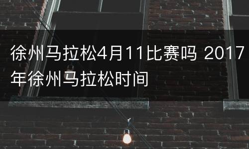 徐州马拉松4月11比赛吗 2017年徐州马拉松时间