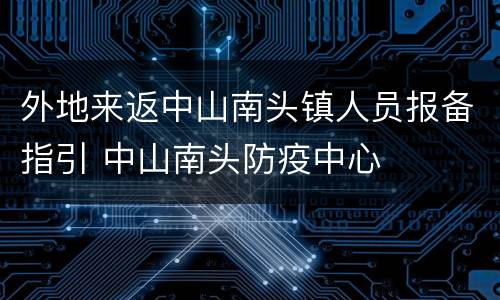 外地来返中山南头镇人员报备指引 中山南头防疫中心