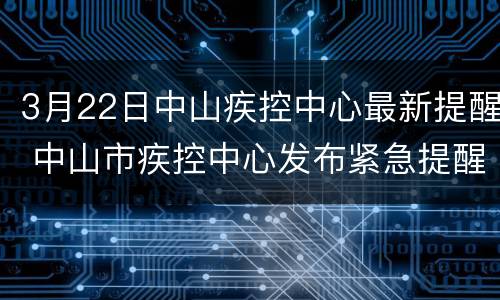 3月22日中山疾控中心最新提醒 中山市疾控中心发布紧急提醒