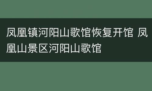 凤凰镇河阳山歌馆恢复开馆 凤凰山景区河阳山歌馆