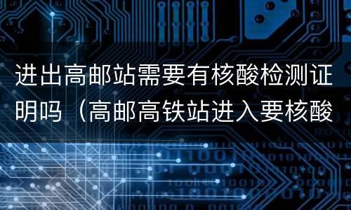 进出高邮站需要有核酸检测证明吗（高邮高铁站进入要核酸证明吗）