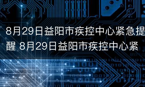 8月29日益阳市疾控中心紧急提醒 8月29日益阳市疾控中心紧急提醒核酸