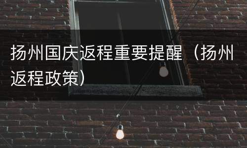 扬州国庆返程重要提醒（扬州返程政策）